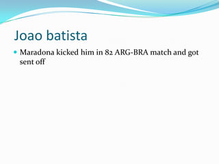  Joao batistaMaradona kicked him in 82 ARG-BRA match and got sent off