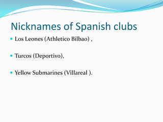  Nicknames of Spanish clubsLos Leones (Athletico Bilbao) , Turcos (Deportivo), Yellow Submarines (Villareal ).