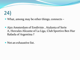 24)What, among may be other things, connects – Ajax Amsterdam of Eredivisie , Atalanta of Serie A, Hercules Alicante of La Liga, Club Sportivo Ben Hur Rafaela of Argentina ? Not an exhaustive list.