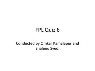FPL Quiz 6
Conducted by Omkar Kamalapur and
Shafeeq Syed.
 