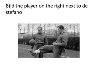 8)Id the player on the right next to de
stefano
 