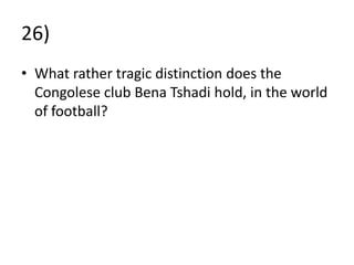 26)
• What rather tragic distinction does the
  Congolese club Bena Tshadi hold, in the world
  of football?
 