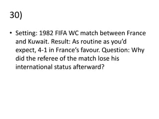 30)
• Setting: 1982 FIFA WC match between France
  and Kuwait. Result: As routine as you’d
  expect, 4-1 in France’s favour. Question: Why
  did the referee of the match lose his
  international status afterward?
 