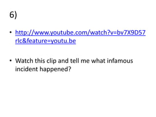 6)
• http://www.youtube.com/watch?v=bv7X9D57
  rlc&feature=youtu.be

• Watch this clip and tell me what infamous
  incident happened?
 