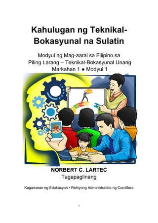 i
Kahulugan ng Teknikal-
Bokasyunal na Sulatin
Modyul ng Mag-aaral sa Filipino sa
Piling Larang – Teknikal-Bokasyunal Unang
Markahan 1 ● Modyul 1
NORBERT C. LARTEC
Tagapaglinang
Kagawaran ng Edukasyon • Rehiyong Administratibo ng Cordillera
 