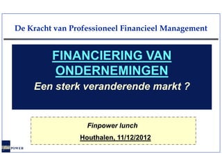 De Kracht van Professioneel Financieel Management


               FINANCIERING VAN
               ONDERNEMINGEN
            Een sterk veranderende markt ?


                      Finpower lunch
                    Houthalen, 11/12/2012
fin POWER
 