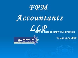 How IT helped grow our practice 13 January 2009  FPM  Accountants LLP  