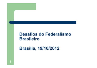 Desafios do FederalismoDesafios do Federalismo
Brasileiro
Brasília, 19/10/2012Brasília, 19/10/2012
1
 