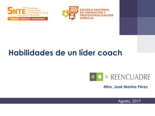 Habilidades de un líder coach
Agosto, 2017
Mtro. José Merino Pérez
 