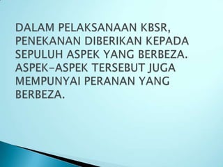 DALAM PELAKSANAAN KBSR, PENEKANAN DIBERIKAN KEPADA SEPULUH ASPEK YANG BERBEZA. ASPEK-ASPEK TERSEBUT JUGA MEMPUNYAI PERANAN YANG BERBEZA. 
