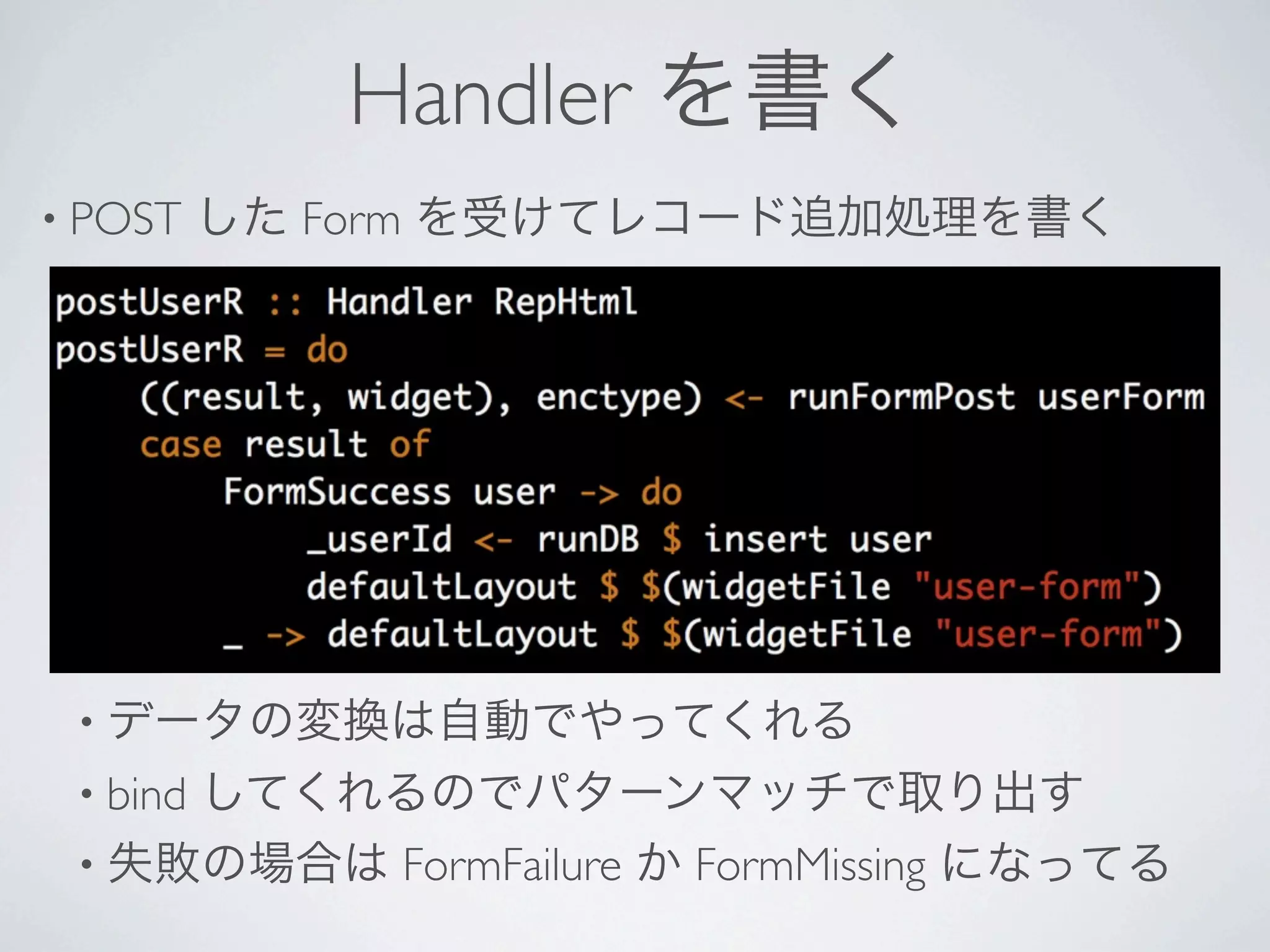 Handler を書く
• POST    した Form を受けてレコード追加処理を書く




 • データの変換は自動でやってくれる
 • bind
     してくれるのでパターンマッチで取り出す
 • 失敗の場合は FormFailure か FormMissing になってる
 