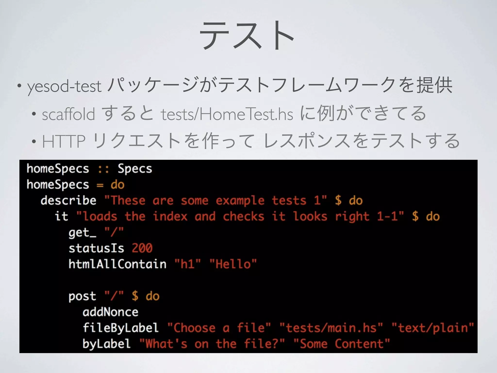 テスト
• yesod-test   パッケージがテストフレームワークを提供
  • scaffold
          すると tests/HomeTest.hs に例ができてる
  • HTTP リクエストを作って レスポンスをテストする
 