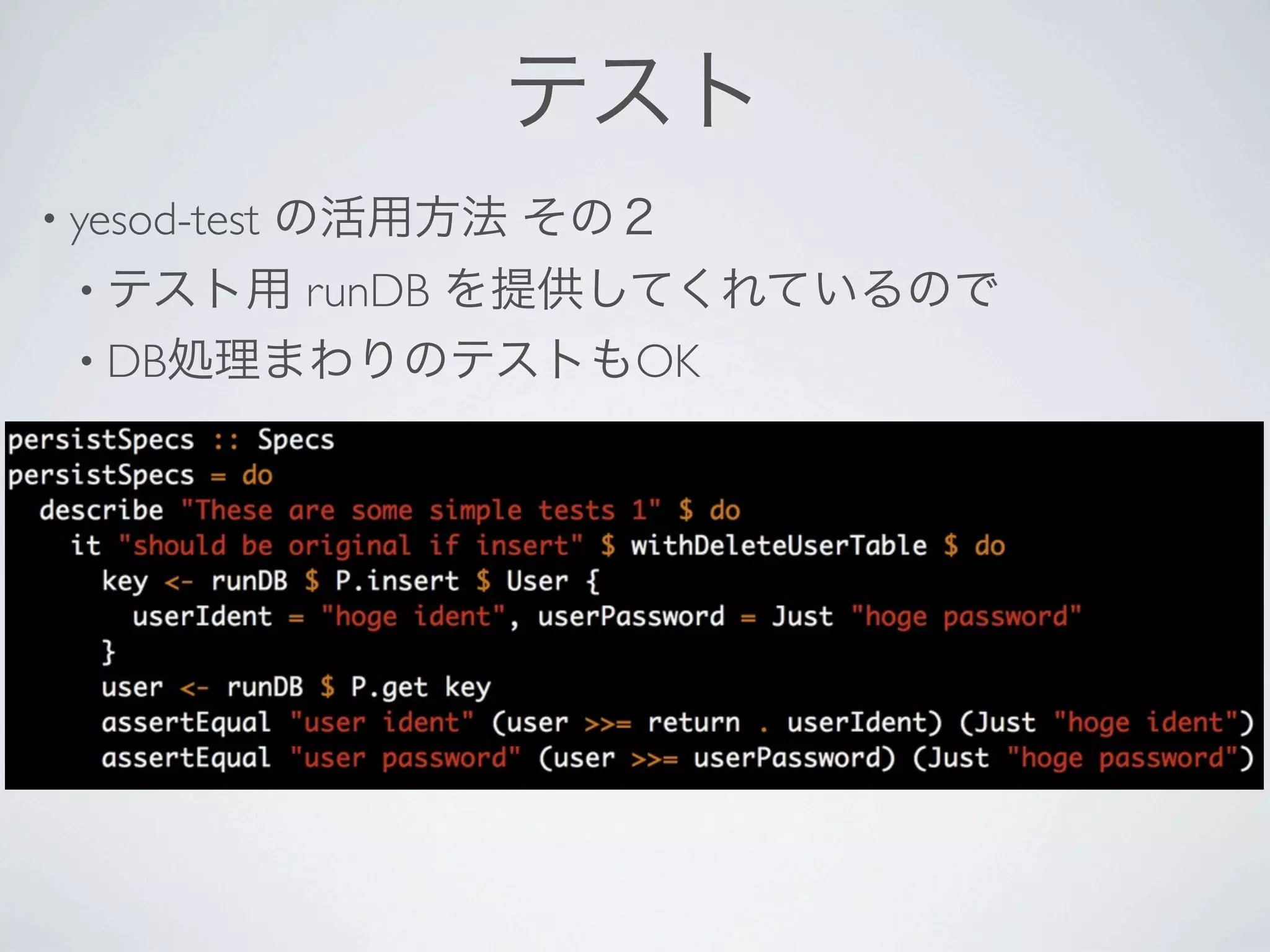 テスト
• yesod-test   の活用方法 その２
  • テスト用 runDB を提供してくれているので
  • DB処理まわりのテストもOK
 