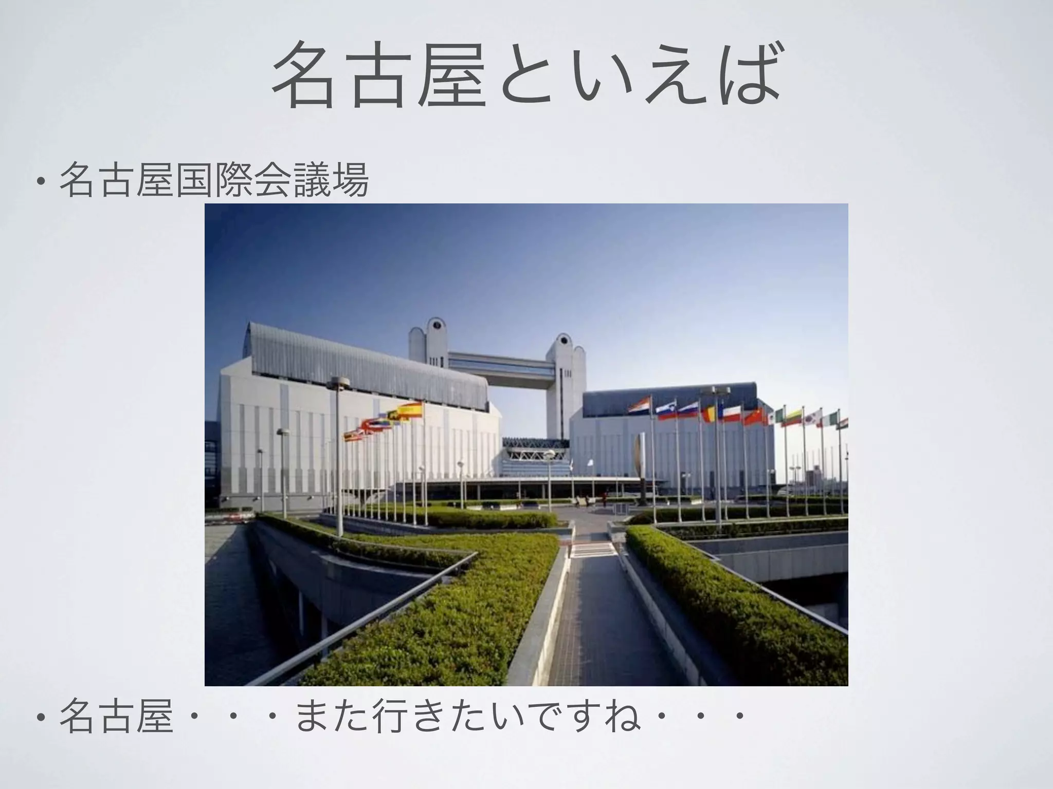 名古屋といえば
• 名古屋国際会議場




• 名古屋・・・また行きたいですね・・・
 