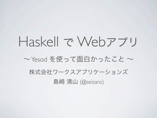 Haskell  Webץ
 Yesod ʹäפä 
 ʽ`ץꥱ`
     u ɽ (@seizans)
 