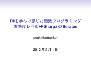 F#を学んで感じた関数プログラミング
  習熟度レベル+FSharpx の Iteratee

        pocketberserker


        2012 年 9 月 1 日
 