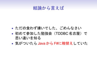 結論から言えば



• ただの食わず嫌いでした、ごめんなさい
• 初めて参加した勉強会（TDDBC 名古屋）で
  思い違いを知る
• 気がついたら Java から F#に鞍替えしていた
 