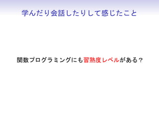 学んだり会話したりして感じたこと




関数プログラミングにも習熟度レベルがある？
 
