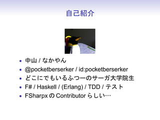 自己紹介




• 中山 / なかやん
• @pocketberserker / id:pocketberserker
• どこにでもいるふつーのサーガ大学院生
• F# / Haskell / (Erlang) / TDD / テスト
• FSharpx の Contributor らしい…
 