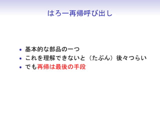 はろー再帰呼び出し



• 基本的な部品の一つ
• これを理解できないと（たぶん）後々つらい
• でも再帰は最後の手段
 