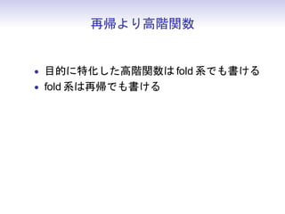 再帰より高階関数


• 目的に特化した高階関数は fold 系でも書ける
• fold 系は再帰でも書ける
 