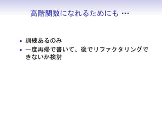 高階関数になれるためにも・
              ・・


• 訓練あるのみ
• 一度再帰で書いて、後でリファクタリングで
 きないか検討
 