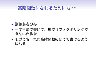 高階関数になれるためにも・
              ・・


• 訓練あるのみ
• 一度再帰で書いて、後でリファクタリングで
  きないか検討
• そのうち一気に高階関数のほうで書けるよう
  になる
 