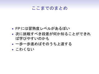 ここまでのまとめ



• FP には習熟度レベルがあるぽい
• 次に挑戦すべき段差が何か知ることができれ
  ば学びやすいのかも
• 一歩一歩進めばそのうち上達する
• こわくない
 