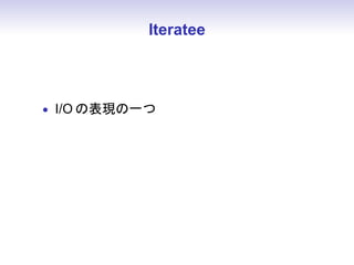 Iteratee



• I/O の表現の一つ
 