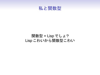 私と関数型




    関数型 = Lisp でしょ？
Lisp こわいから関数型こわい
 
