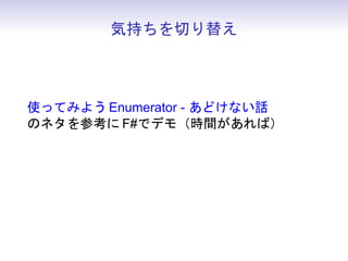 気持ちを切り替え



使ってみよう Enumerator - あどけない話
のネタを参考に F#でデモ（時間があれば）
 