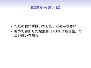 結論から言えば



• ただの食わず嫌いでした、ごめんなさい
• 初めて参加した勉強会（TDDBC 名古屋）で
 思い違いを知る
 