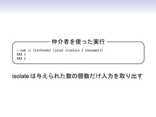 仲介者を使った実行                       

 run | listFeeder (joinI (isolate 2 consumer))
XXX 1
XXX 2
                                                  


isolate は与えられた数の個数だけ入力を取り出す
 