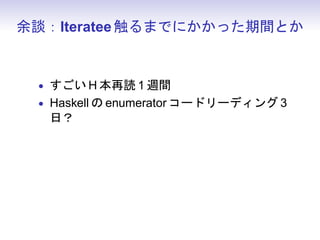 余談：Iteratee 触るまでにかかった期間とか


 • すごい H 本再読 1 週間
 • Haskell の enumerator コードリーディング 3
  日？
 