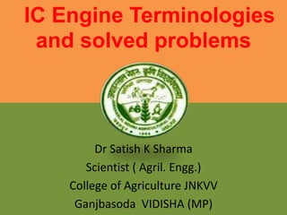 IC Engine Terminologies
and solved problems
Dr Satish K Sharma
Scientist ( Agril. Engg.)
College of Agriculture JNKVV
Ganjbasoda VIDISHA (MP)
 