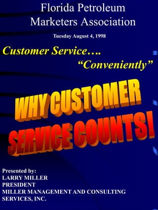 Florida Petroleum
       Marketers Association
             Tuesday August 4, 1998


Customer Service….
              “Conveniently”




Presented by:
LARRY MILLER
PRESIDENT
MILLER MANAGEMENT AND CONSULTING
SERVICES, INC.
 
