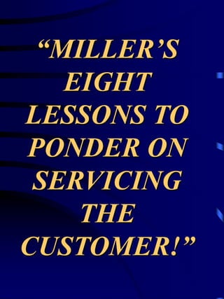 “MILLER’S
   EIGHT
LESSONS TO
PONDER ON
 SERVICING
    THE
CUSTOMER!”
 