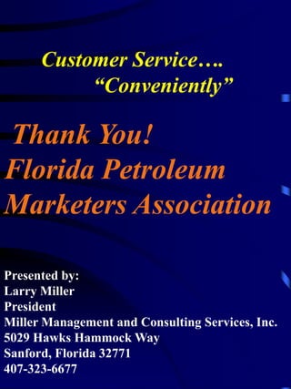 Customer Service….
           “Conveniently”

Thank You!
Florida Petroleum
Marketers Association

Presented by:
Larry Miller
President
Miller Management and Consulting Services, Inc.
5029 Hawks Hammock Way
Sanford, Florida 32771
407-323-6677
 