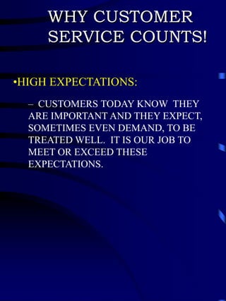 WHY CUSTOMER
     SERVICE COUNTS!

•HIGH EXPECTATIONS:
  – CUSTOMERS TODAY KNOW THEY
  ARE IMPORTANT AND THEY EXPECT,
  SOMETIMES EVEN DEMAND, TO BE
  TREATED WELL. IT IS OUR JOB TO
  MEET OR EXCEED THESE
  EXPECTATIONS.
 