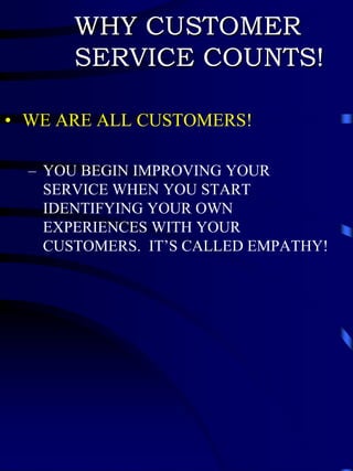 WHY CUSTOMER
       SERVICE COUNTS!

• WE ARE ALL CUSTOMERS!

  – YOU BEGIN IMPROVING YOUR
    SERVICE WHEN YOU START
    IDENTIFYING YOUR OWN
    EXPERIENCES WITH YOUR
    CUSTOMERS. IT’S CALLED EMPATHY!
 