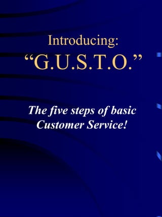 Introducing:
“G.U.S.T.O.”

The five steps of basic
 Customer Service!
 