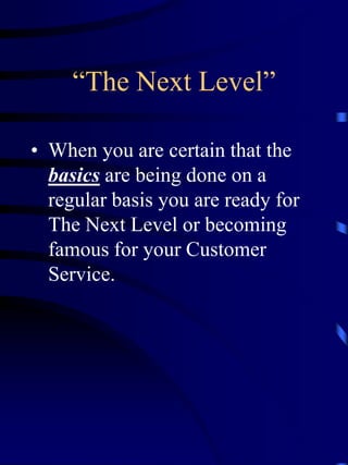 “The Next Level”

• When you are certain that the
  basics are being done on a
  regular basis you are ready for
  The Next Level or becoming
  famous for your Customer
  Service.
 