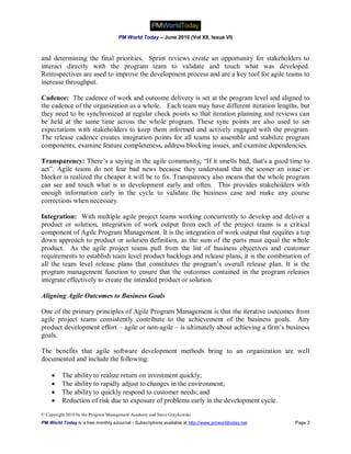 PM World Today – June 2010 (Vol XII, Issue VI)



and determining the final priorities. Sprint reviews create an opportunity for stakeholders to
interact directly with the program team to validate and touch what was developed.
Retrospectives are used to improve the development process and are a key tool for agile teams to
increase throughput.

Cadence: The cadence of work and outcome delivery is set at the program level and aligned to
the cadence of the organization as a whole. Each team may have different iteration lengths, but
they need to be synchronized at regular check points so that iteration planning and reviews can
be held at the same time across the whole program. These sync points are also used to set
expectations with stakeholders to keep them informed and actively engaged with the program.
The release cadence creates integration points for all teams to assemble and stabilize program
components, examine feature completeness, address blocking issues, and examine dependencies.

Transparency: There’s a saying in the agile community, “If it smells bad, that's a good time to
act”. Agile teams do not fear bad news because they understand that the sooner an issue or
blocker is realized the cheaper it will be to fix. Transparency also means that the whole program
can see and touch what is in development early and often. This provides stakeholders with
enough information early in the cycle to validate the business case and make any course
corrections when necessary.

Integration: With multiple agile project teams working concurrently to develop and deliver a
product or solution, integration of work output from each of the project teams is a critical
component of Agile Program Management. It is the integration of work output that requires a top
down approach to product or solution definition, as the sum of the parts must equal the whole
product. As the agile project teams pull from the list of business objectives and customer
requirements to establish team level product backlogs and release plans, it is the combination of
all the team level release plans that constitutes the program’s overall release plan. It is the
program management function to ensure that the outcomes contained in the program releases
integrate effectively to create the intended product or solution.

Aligning Agile Outcomes to Business Goals

One of the primary principles of Agile Program Management is that the iterative outcomes from
agile project teams consistently contribute to the achievement of the business goals. Any
product development effort – agile or non-agile – is ultimately about achieving a firm’s business
goals.

The benefits that agile software development methods bring to an organization are well
documented and include the following:

        The ability to realize return on investment quickly;
        The ability to rapidly adjust to changes in the environment;
        The ability to quickly respond to customer needs; and
        Reduction of risk due to exposure of problems early in the development cycle.
© Copyright 2010 by the Program Management Academy and Steve Graykowski
PM World Today is a free monthly eJournal - Subscriptions available at http://www.pmworldtoday.net   Page 3
 