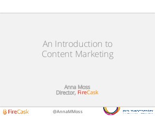 @AnnaMMoss
An Introduction to
Content Marketing
Anna Moss
Director, FireCask
 