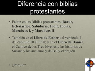 Diferencia con biblias
protestantes
• Faltan en las Biblias protestantes: Baruc,
Eclesiástico, Sabiduría, Judit, Tobías,
M...