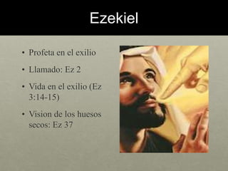 Ezekiel 
• Profeta en el exilio 
• Llamado: Ez 2 
• Vida en el exilio (Ez 
3:14-15) 
• Vision de los huesos 
secos: Ez 37 
 