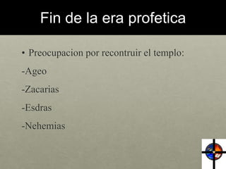 Fin de la era profetica 
• Preocupacion por recontruir el templo: 
-Ageo 
-Zacarias 
-Esdras 
-Nehemias 
 