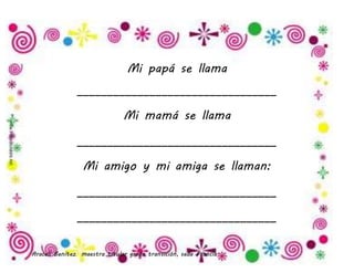 Araceli Benítez maestra titular grado transición, sede Francia.
Mi papá se llama
_________________________________
Mi mamá se llama
_________________________________
Mi amigo y mi amiga se llaman:
_________________________________
_________________________________
 