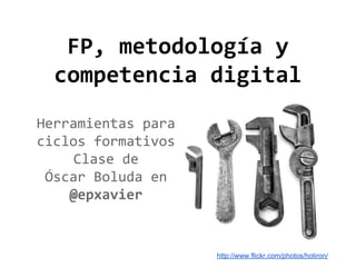 FP, metodología y
competencia digital
Herramientas para
ciclos formativos
Clase de
Óscar Boluda en
@epxavier

http://www.flickr.com/photos/hotiron/

 