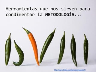 Herramientas que nos sirven para
condimentar la METODOLOGÍA...

http://www.flickr.com/photos/rogerss1/

 